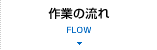 作業の流れ FLOW